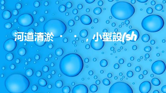 河道清淤，小型設(shè)備助力高效施工